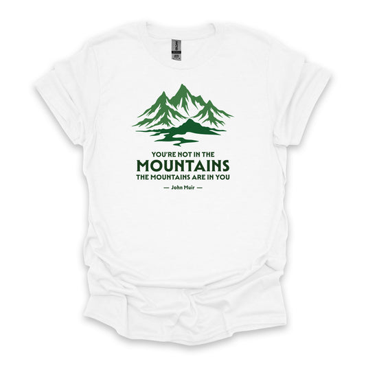 You’re Not In The Mountains The Mountains Are In You – John Muir • Hiking T-shirt • Mountain Graphic
